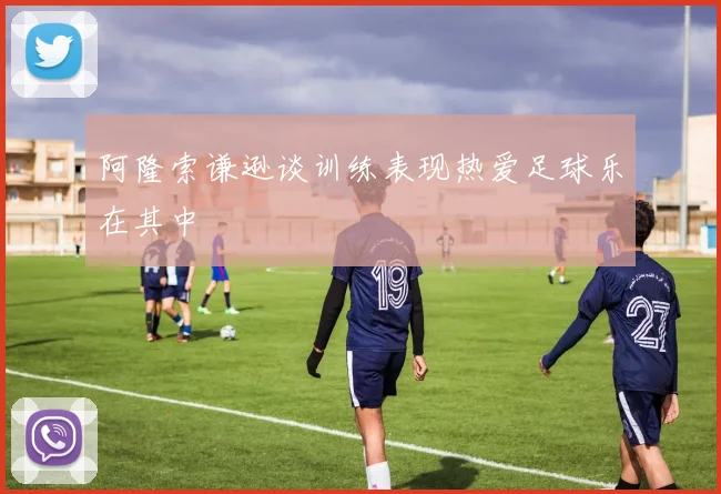 阿隆索谦逊谈训练表现热爱足球乐在其中