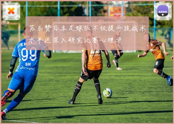 苏东赞日本足球队不仅提升技战术水平还深入研究比赛心理学